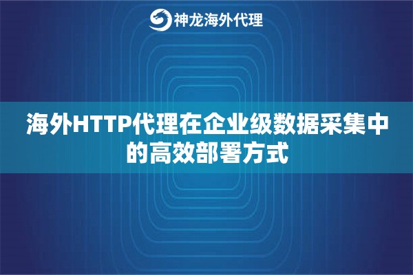 海外HTTP代理在企业级数据采集中的高效部署方式