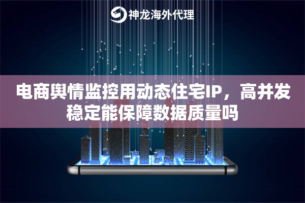 电商舆情监控用动态住宅IP，高并发稳定能保障数据质量吗
