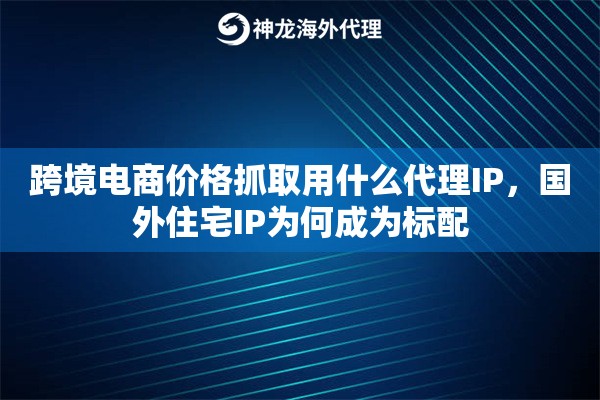 跨境电商价格抓取用什么代理IP，国外住宅IP为何成为标配