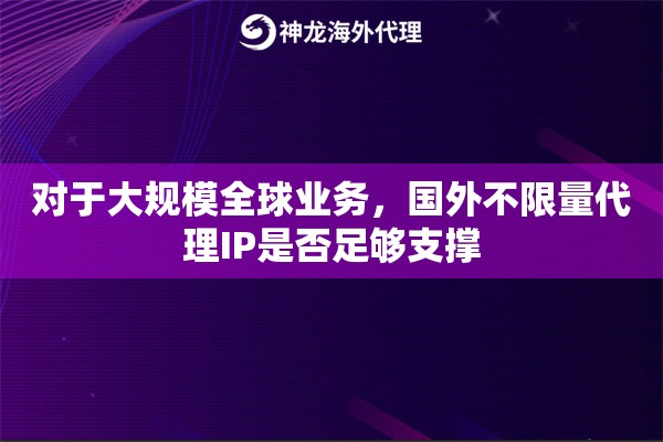 对于大规模全球业务，国外不限量代理IP是否足够支撑