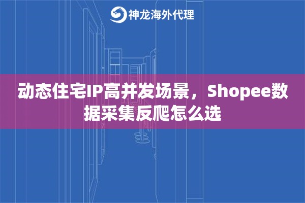 动态住宅IP高并发场景，Shopee数据采集反爬怎么选