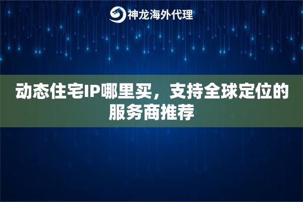 动态住宅IP哪里买，支持全球定位的服务商推荐
