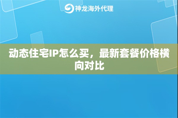 动态住宅IP怎么买，最新套餐价格横向对比