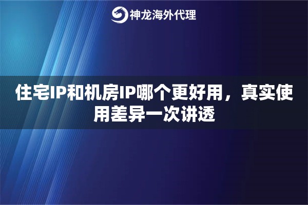住宅IP和机房IP哪个更好用，真实使用差异一次讲透