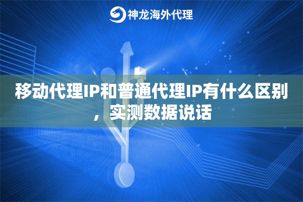 移动代理IP和普通代理IP有什么区别，实测数据说话
