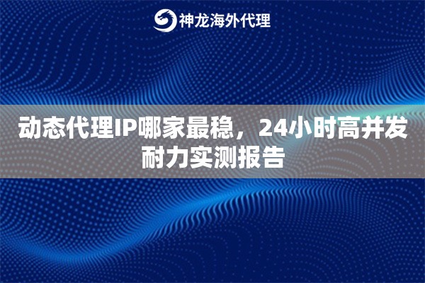动态代理IP哪家最稳，24小时高并发耐力实测报告