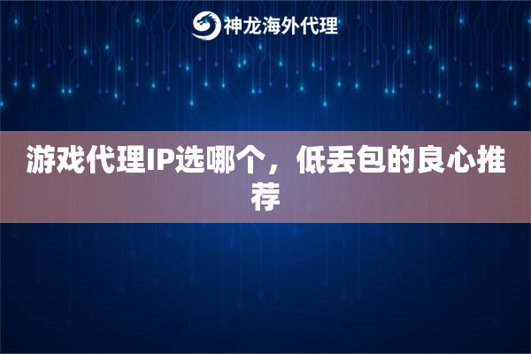 游戏代理IP选哪个，低丢包的良心推荐