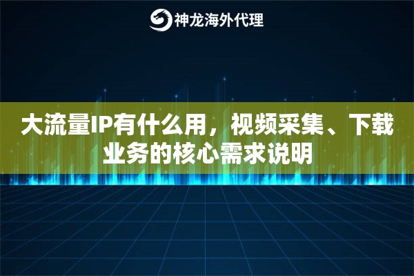 大流量IP有什么用，视频采集、下载业务的核心需求说明