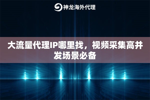 大流量代理IP哪里找，视频采集高并发场景必备