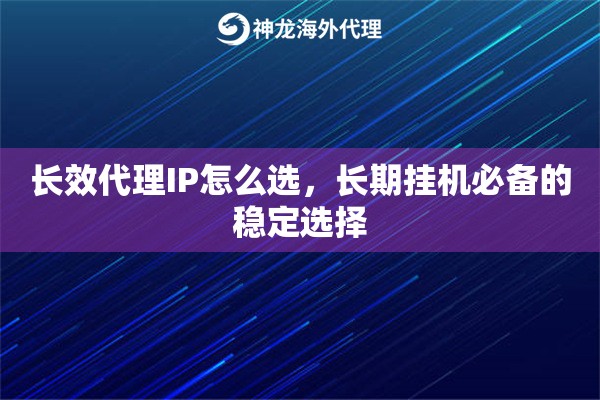 长效代理IP怎么选，长期挂机必备的稳定选择