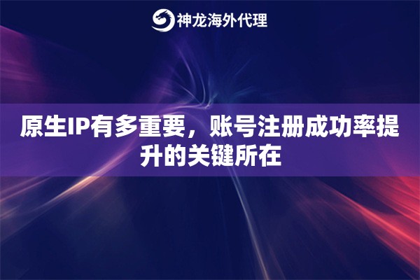 原生IP有多重要，账号注册成功率提升的关键所在
