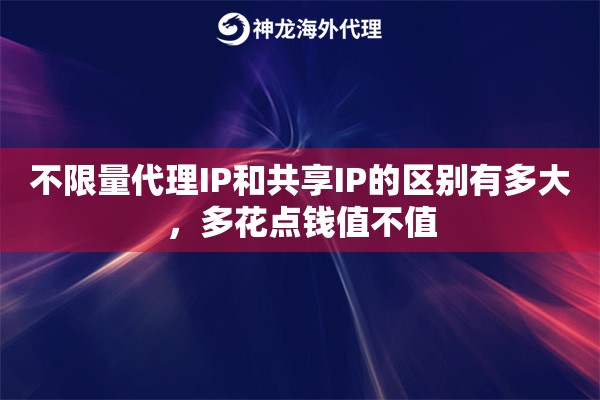 不限量代理IP和共享IP的区别有多大，多花点钱值不值