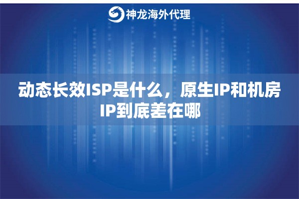 动态长效ISP是什么，原生IP和机房IP到底差在哪