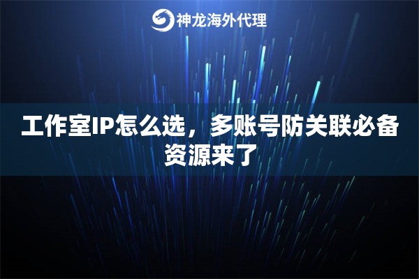 工作室IP怎么选，多账号防关联必备资源来了