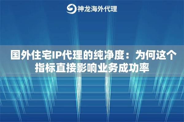  国外住宅IP代理的纯净度：为何这个指标直接影响业务成功率