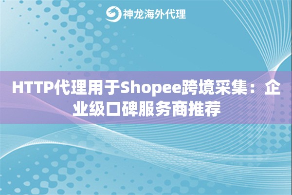 HTTP代理用于Shopee跨境采集：企业级口碑服务商推荐