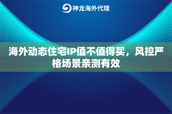海外动态住宅IP值不值得买，风控严格场景亲测有效