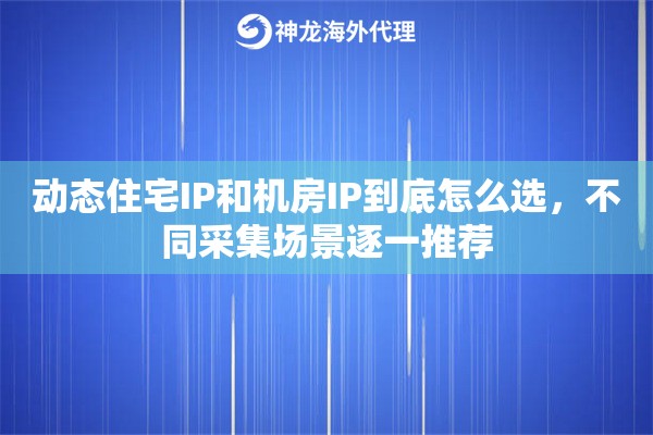 动态住宅IP和机房IP到底怎么选，不同采集场景逐一推荐