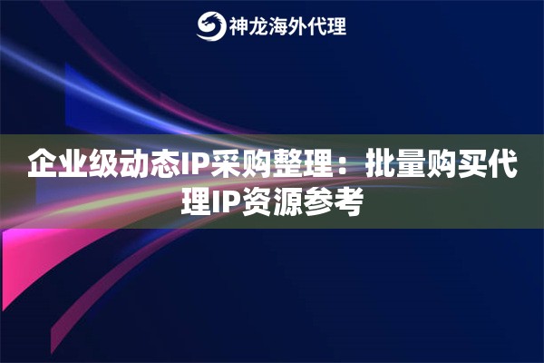 企业级动态IP采购整理：批量购买代理IP资源参考