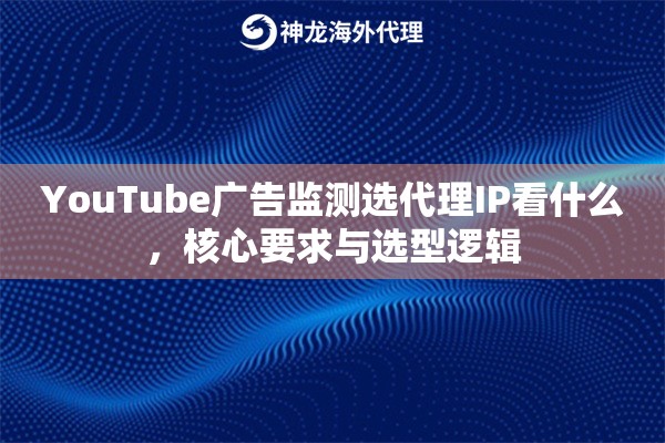 YouTube广告监测选代理IP看什么，核心要求与选型逻辑