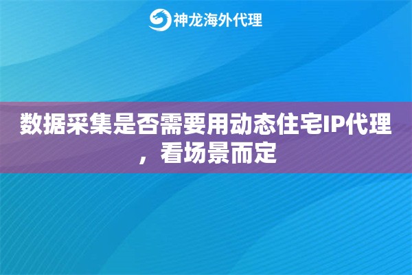 数据采集是否需要用动态住宅IP代理，看场景而定