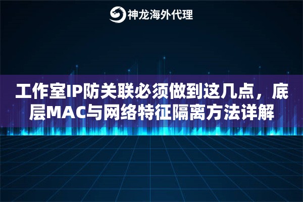 工作室IP防关联必须做到这几点，底层MAC与网络特征隔离方法详解