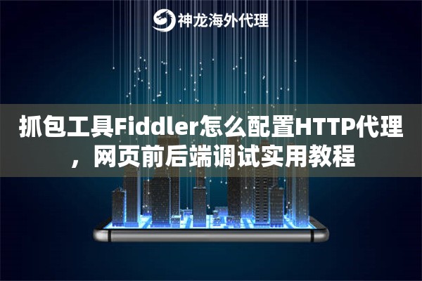 抓包工具Fiddler怎么配置HTTP代理，网页前后端调试实用教程