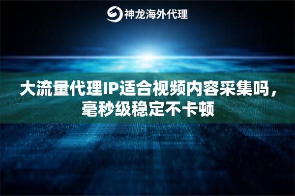 大流量代理IP适合视频内容采集吗，毫秒级稳定不卡顿