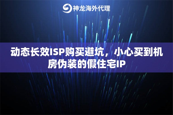 动态长效ISP购买避坑，小心买到机房伪装的假住宅IP