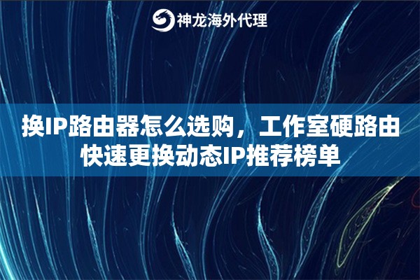 换IP路由器怎么选购，工作室硬路由快速更换动态IP推荐榜单