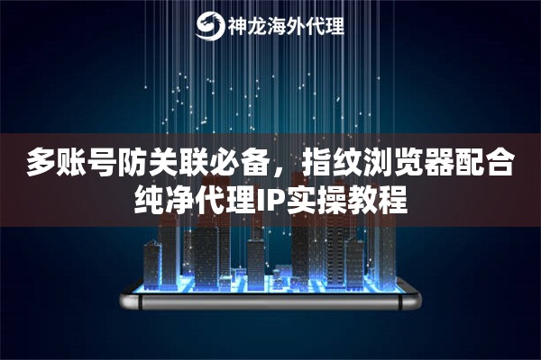 多账号防关联必备，指纹浏览器配合纯净代理IP实操教程