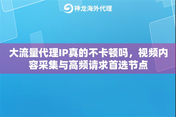 大流量代理IP真的不卡顿吗，视频内容采集与高频请求首选节点