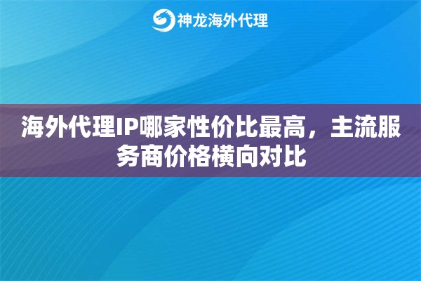 海外代理IP哪家性价比最高，主流服务商价格横向对比