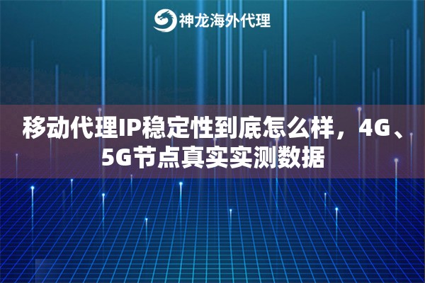 移动代理IP稳定性到底怎么样，4G、5G节点真实实测数据