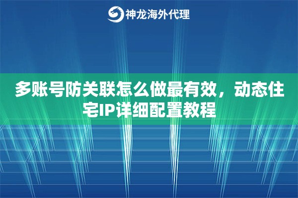 多账号防关联怎么做最有效，动态住宅IP详细配置教程
