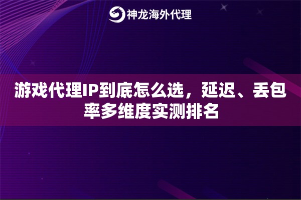游戏代理IP到底怎么选，延迟、丢包率多维度实测排名