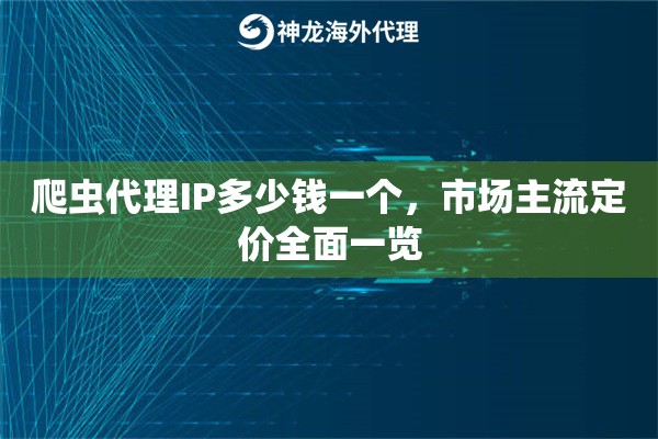 爬虫代理IP多少钱一个，市场主流定价全面一览
