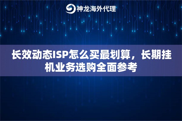 长效动态ISP怎么买最划算，长期挂机业务选购全面参考