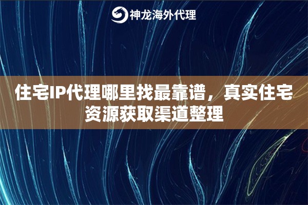 住宅IP代理哪里找最靠谱，真实住宅资源获取渠道整理