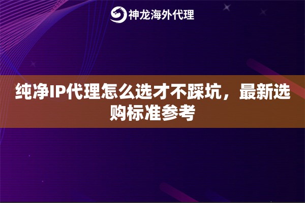 纯净IP代理怎么选才不踩坑，最新选购标准参考