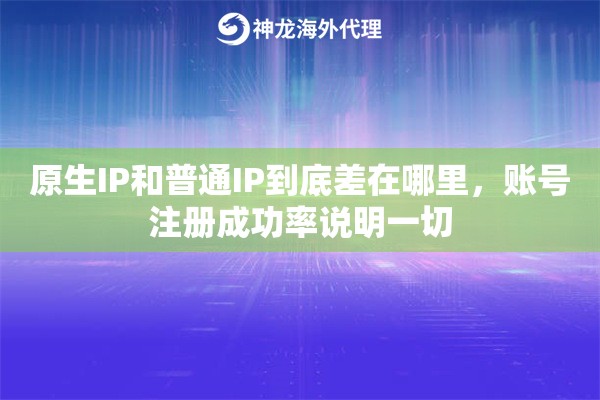 原生IP和普通IP到底差在哪里，账号注册成功率说明一切