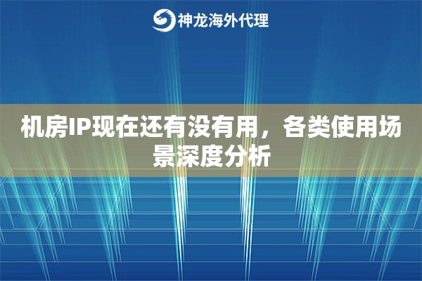 机房IP现在还有没有用，各类使用场景深度分析