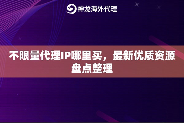 不限量代理IP哪里买，最新优质资源盘点整理