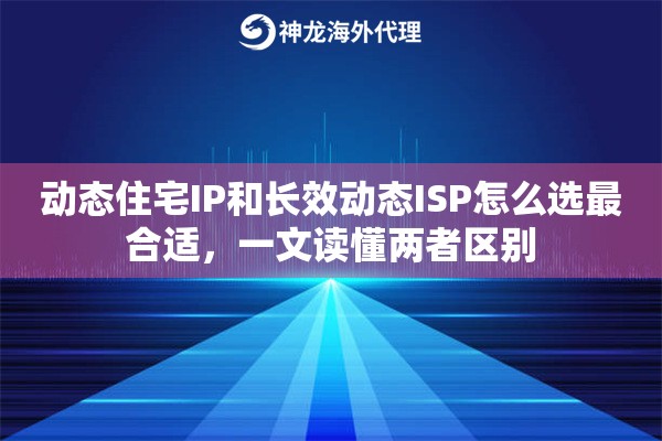 动态住宅IP和长效动态ISP怎么选最合适，一文读懂两者区别