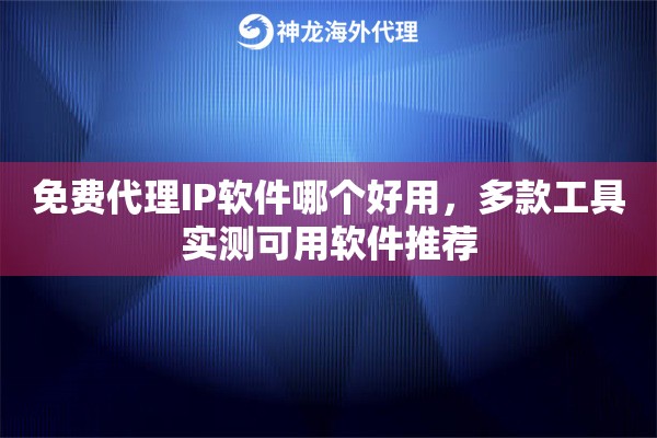 免费代理IP软件哪个好用，多款工具实测可用软件推荐