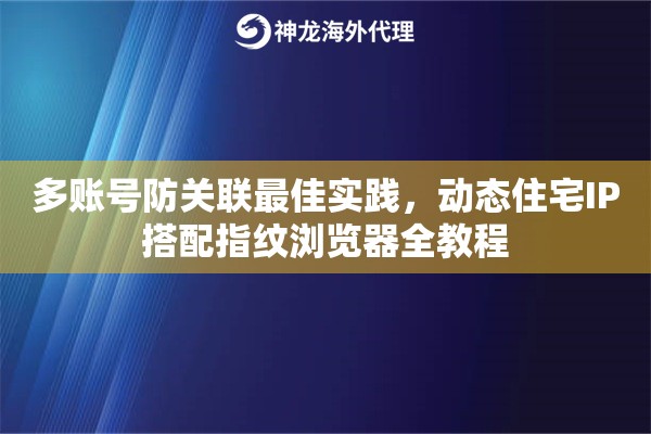 多账号防关联最佳实践，动态住宅IP搭配指纹浏览器全教程