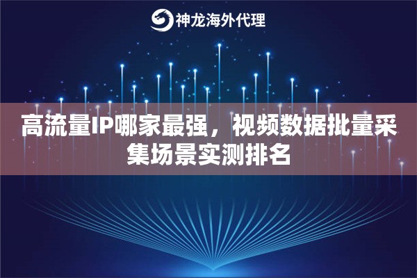 高流量IP哪家最强，视频数据批量采集场景实测排名