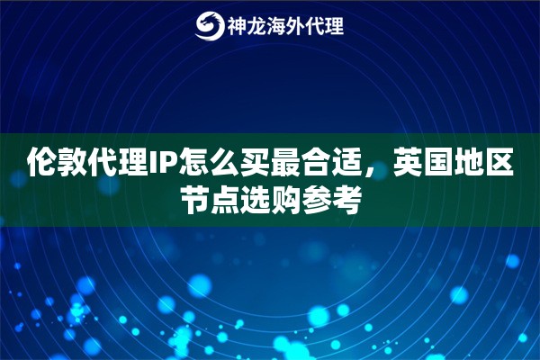 伦敦代理IP怎么买最合适，英国地区节点选购参考
