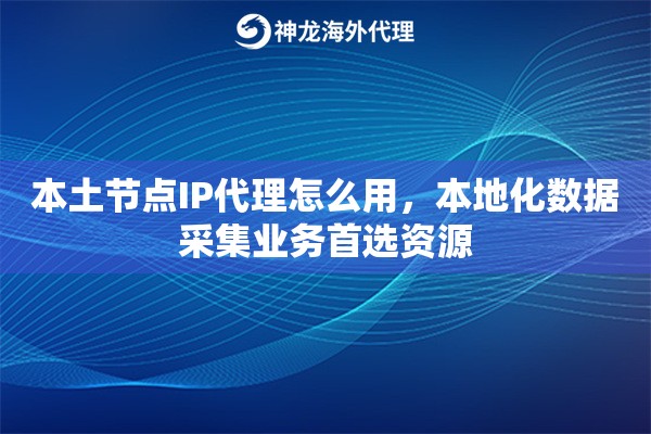 本土节点IP代理怎么用，本地化数据采集业务首选资源