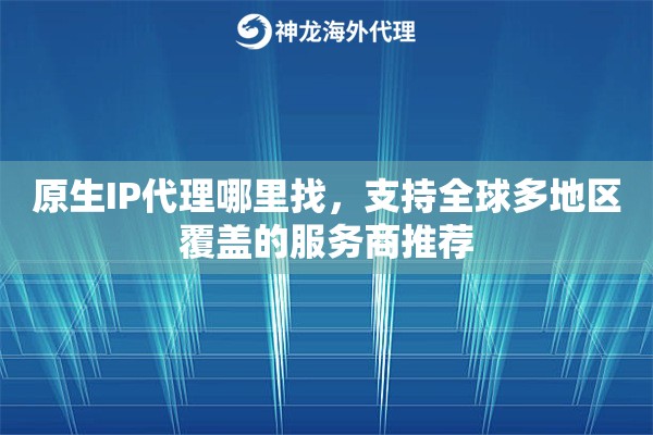 原生IP代理哪里找，支持全球多地区覆盖的服务商推荐